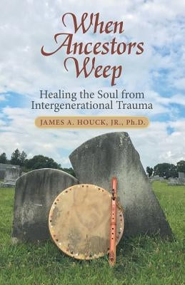 When Ancestors Weep: Healing the Soul from Intergenerational Trauma Abbott Press