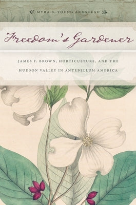 Freedom's Gardener: James F. Brown, Horticulture, and the Hudson Valley in Antebellum America Paperback New York University Press