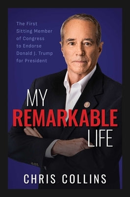 My Remarkable Life: The First Sitting Member of Congress to Endorse Donald J. Trump for President by Collins, Chris