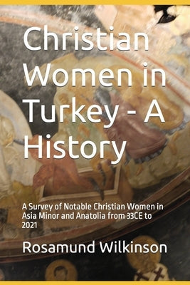 Christian Women in Turkey - A History: A Survey of Notable Christian Women in Asia Minor and Anatolia from 33CE to 2021 Paperback Egeria Press