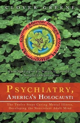 Psychiatry, America's Holocaust: The Twelve Steps Curing Mental Illness, Developing the Nonviolent Adult Mind: From Sleeping on the Streets to Foundin Paperback iUniverse