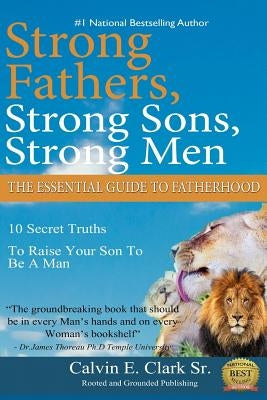 Strong Fathers, Strong Sons, Strong Men: 10 Secret Truths To Raise Your Son To Be A Man Paperback Createspace Independent Publishing Platform