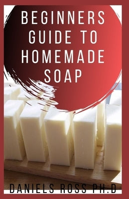 Beginners Guide to Homemade Soap: Step-by-Step Guide to Creating Soap at Home, Using Natural Ingredients.Discovery All the Secrets About Soap Making(T Paperback Independently Published