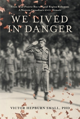 We Lived In Danger: From True Prairie Boy to Royal Regina Rifleman: A Western Canadian's WWII Memoir Paperback Joanne Wolf Small