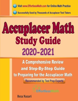Accuplacer Math Study Guide 2020 - 2021: A Comprehensive Review and Step-By-Step Guide to Preparing for the Accuplacer Math Effortless Math Education