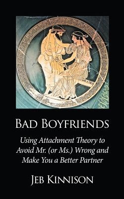 Bad Boyfriends: Using Attachment Theory to Avoid Mr. (or Ms.) Wrong and Make You a Better Partner Paperback Jeb Kinnison