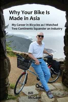 Why Your Bike Is Made In Asia: My career in bicycles as I watched two continents squander an industry Paperback McGann Publishing LLC