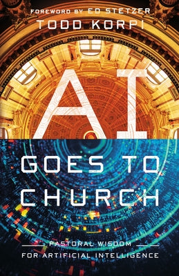 AI Goes to Church: Pastoral Wisdom for Artificial Intelligence by Korpi, Todd