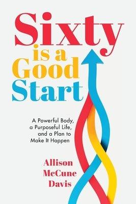 Sixty Is a Good Start: A Powerful Body, a Purposeful Life, and a Plan to Make it Happen by Davis, Allison