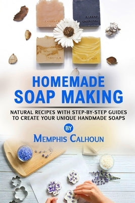 Homemade Soap Making: Natural and Easy Recipes with Step-by-Step Guides to Create your Unique Handmade Design Soaps Paperback Independently Published