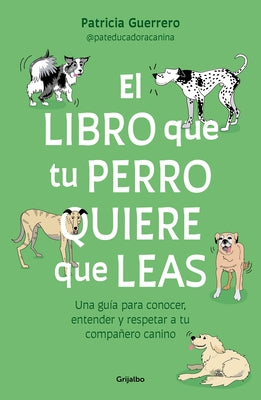 El Libro Que Tu Perro Quiere Que Leas: Una Guía Para Conocer, Entender Y Respetar a Tu Compañero Canino / The Book Your Dog Wants You to Read by Guerrero, Patricia