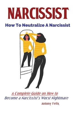 Narcissist: How To Neutralize A Narcissist; A Complete Guide on How to Become a Narcissist's Worst Nightmare Paperback Antony Mwau