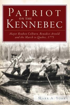 Patriot on the Kennebec: Major Reuben Colburn, Benedict Arnold and the March to Quebec, 1775 Paperback History Press (SC)