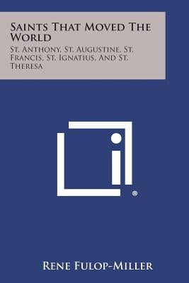 Saints That Moved the World: St. Anthony, St. Augustine, St. Francis, St. Ignatius, and St. Theresa Paperback Literary Licensing, LLC