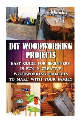 DIY Woodworking Projects: Easy Guide For Beginners: 15 Fun & Creative Woodworkin: (DIY Decorating Projects, Woodworking Basics, DIY Woodworking) Paperback Createspace Independent Publishing Platform