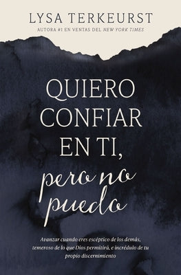 Quiero Confiar En Ti, Pero No Puedo: Avanzar Cuando Eres Escéptico de Los Demás, Temeroso de Lo Que Dios Permitirá, E Incrédulo de Tu Propio Discernim by TerKeurst, Lysa