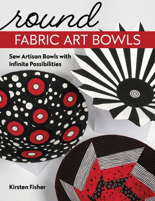 Round Fabric Art Bowls: Sew Artisan Bowls with Infinite Possibilities Paperback C&T Publishing