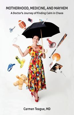 Motherhood, Medicine and Mayhem: A Doctor's Journey of Finding Calm in the Chaos Paperback Carmen Teague