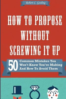 How to Propose Without Screwing It Up: 50 Common Mistakes You Won't Know You're Making and How to Avoid Them Paperback Createspace Independent Publishing Platform