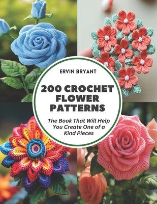 200 Crochet Flower Patterns: The Book That Will Help You Create One of a Kind Pieces Paperback Independently Published