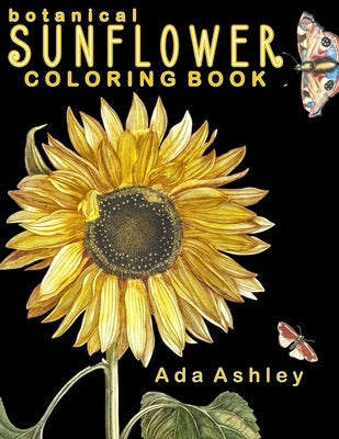 Botanical Sunflower Coloring Book: 40 Stress Relieving Sunflower Coloring Pages of Hand-Drawn Illustrations for Adults, Teens and Older Kids Paperback Independently Published