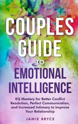 Couples Guide to Emotional Intelligence: Eq Mastery for Better Conflict Resolution, Perfect Communication, and Increased Intimacy to Improve Your Rela Paperback Independently Published