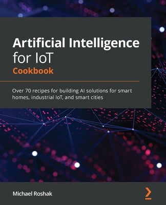 Artificial Intelligence for IoT Cookbook: Over 70 recipes for building AI solutions for smart homes, industrial IoT, and smart cities Paperback Packt Publishing