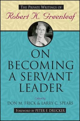 On Becoming a Servant Leader: The Private Writings of Robert K. Greenleaf Jossey-Bass