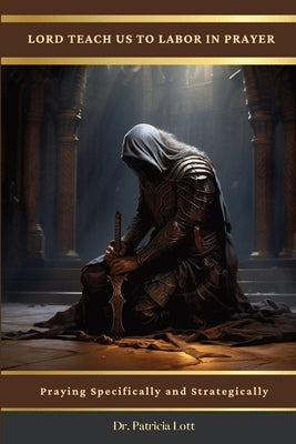 Lord Teach Us To Labor In Prayer: Praying Specifically and Strategically Bible Patricia Lott