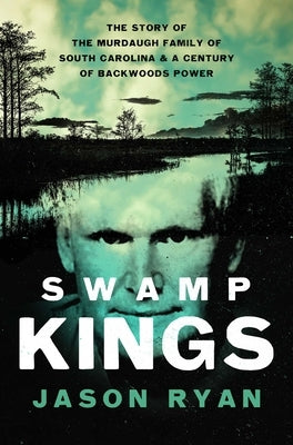 Swamp Kings: The Story of the Murdaugh Family of South Carolina and a Century of Backwoods Power by Ryan, Jason