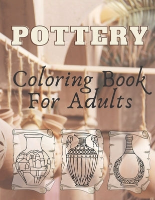 Pottery: Coloring Book For Adults - An Adult Coloring Book with 40 Beautiful Pottery Designs for Relaxation and Stress Relief Paperback Independently Published