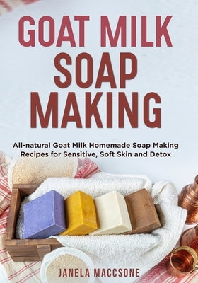 Goat Milk Soap Making: All-natural Goat Milk Homemade Soap Making Recipes for Sensitive, Soft Skin and Detox Paperback Independently Published