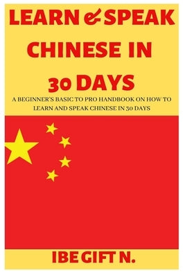Learn & Speak Chinese in 30 Days: A Beginner's Basic to Pro Handbook on How to Learn and Speak Chinese in 30 Days Paperback Independently Published
