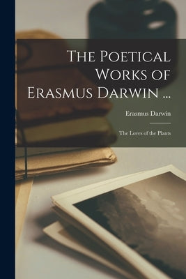 The Poetical Works of Erasmus Darwin ...: The Loves of the Plants Paperback Legare Street Press