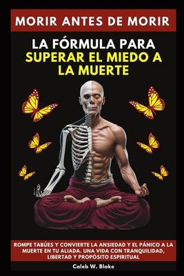 Morir Antes De Morir: La Fórmula Para Superar El Miedo A La Muerte.Rompe tabúes y convierte la ansiedad y el pánico a la muerte en tu aliada by W. Blake, Caleb