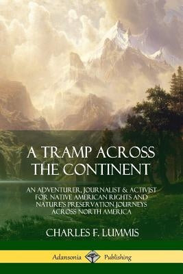 A Tramp Across the Continent: An Adventurer, Journalist and Activist for Native American Rights and Nature's Preservation Journeys Across North Amer Paperback Lulu.com