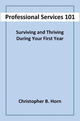 Professional Services 101: Surviving and Thriving During Your First Year Paperback Christopher Bernard Horn