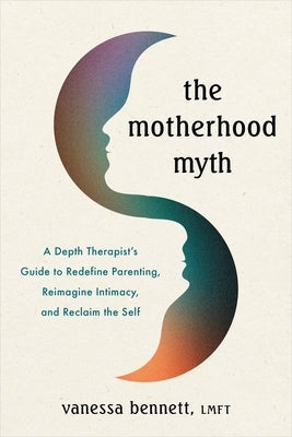 The Motherhood Myth: A Depth Therapist's Guide to Redefine Parenting, Reimagine Intimacy, and Reclaim the Self by Bennett, Vanessa