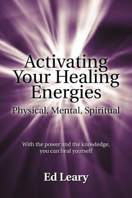 Activating Your Healing Energies -- Physical, Mental, Spiritual: With the power and the knowledge, you can heal yourself by Leary, Ed