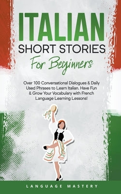 Italian Short Stories for Beginners: Over 100 Conversational Dialogues & Daily Used Phrases to Learn Italian. Have Fun & Grow Your Vocabulary with Ita Paperback Language Mastery