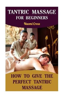Tantric Massage For Beginners: How To Give The Perfect Tantric Massage Paperback Createspace Independent Publishing Platform