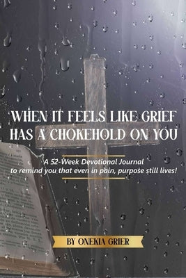 When It Feels Like Grief has a Chokehold On You - A 52-Week Devotional Journal to remind you that even in pain, purpose still lives! by Grier, Onekia