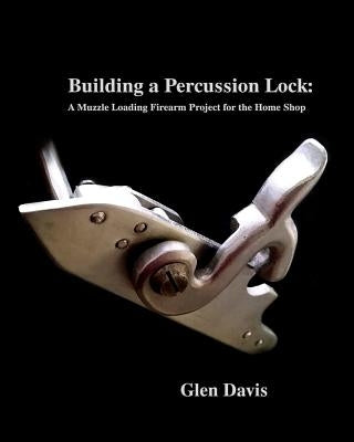 Building a Percussion Lock: A muzzle Loading Firearm Project for the Home Shop Paperback Createspace Independent Publishing Platform