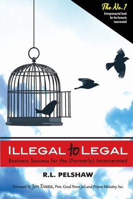 Illegal to Legal: Business Success For The (Formerly) Incarcerated by Pelshaw, R. L.