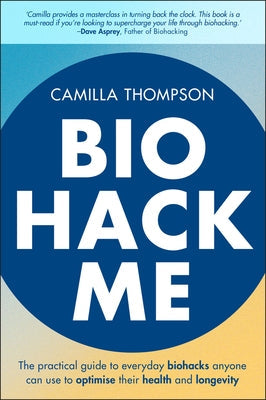 Biohack Me: The Practical Guide to Everyday Biohacks Anyone Can Use to Optimise Their Health and Longevity by Thompson, Camilla