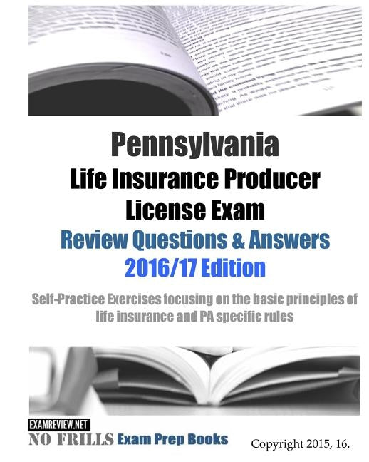Pennsylvania Life Insurance Producer License Exam Review Questions & Answers 2016/17 Edition: Self-Practice Exercises focusing on the basic principles Paperback Createspace Independent Publishing Platform