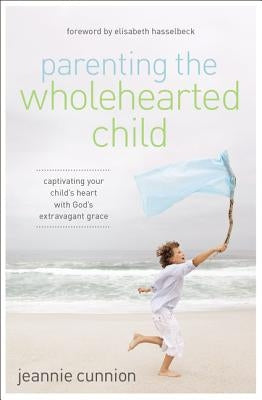 Parenting the Wholehearted Child: Captivating Your Child's Heart with God's Extravagant Grace Paperback Zondervan