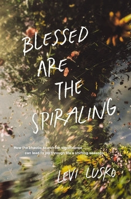 Blessed Are the Spiraling: How the Chaotic Search for Significance Can Lead to Joy Through Life's Shifting Seasons by Lusko, Levi