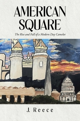 American Square: The Rise and Fall of a Modern-Day Camelot by Reece, J.