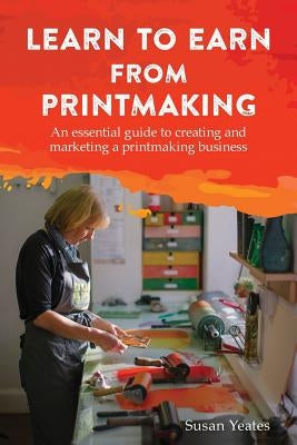 Learn to Earn from Printmaking: An essential guide to creating and marketing a printmaking business Paperback New Generation Publishing